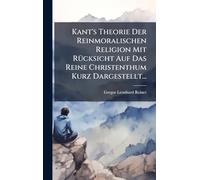 Kant's Theorie Der Reinmoralischen Religion Mit RÃ1/4cksicht Auf Das Reine Christenthum Kurz Dargestellt...
