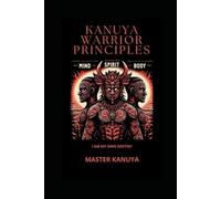 KANUYA WARRIORS PRINCIPLES: Mastering Mind, Spirit, and Body Through Ancient Warrior Wisdom