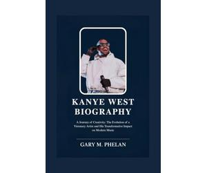 KANYE WEST BIOGRAPHY: A Journey of Creativity: The Evolution of a Visionary Artist and His Transformative Impact on Modern Music