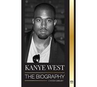 Kanye West: The Biography of a Hip-Hop Superstar Billionaire and his Quest for Jesus