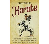 Karate: A Comprehensive Guide to Karate Techniques for Beginners Wanting to Go from Basics to Black Belt