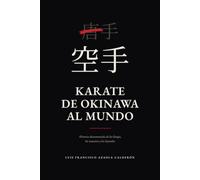 KARATE DE OKINAWA AL MUNDO: Historia documentada de los linajes, los maestros y las leyendas