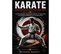 KARATE. GUIDA COMPLETA ALLA VIA DELLA MANO VUOTA: Tecnica, Disciplina, Preparazione Mentale e Progressione per Imparare e Migliorare con Consapevolezza