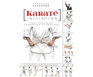 Karaté - Initiation: Tout pour bien commencer sa pratique