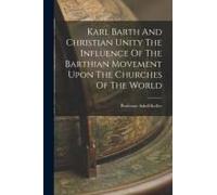 Karl Barth And Christian Unity The Influence Of The Barthian Movement Upon The Churches Of The World
