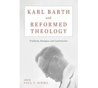 Karl Barth and Reformed Theology: Tradition, Dialogue, and Construction