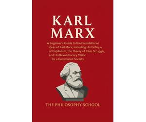 Karl Marx: A Beginner's Guide to the Foundational Ideas of Karl Marx, Including His Critique of Capitalism, the Theory of Class Struggle, and His Revolutionary Vision for a Communist Society