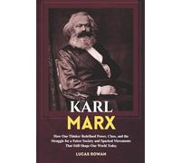 KARL MARX: How One Thinker Redefined Power, Class, and the Struggle for a Fairer Society and Sparked Movements That Still Shape Our World Today