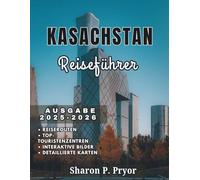 KASACHSTAN REISEFÜHRER 2025-2026: Kasachstan-Reisen für alle - Familienurlaube, Solo-Trekkings, Seniorentipps und sichere Abenteuer für Entdecker aller Art