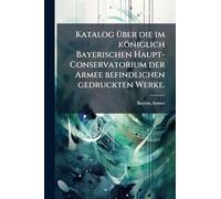 Katalog Ã1/4ber die im königlich Bayerischen Haupt-Conservatorium der Armee befindlichen gedruckten Werke.