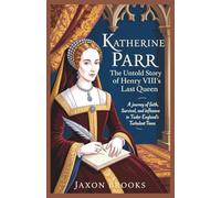 Katherine Parr: The Untold Story of Henry VIII’s Last Queen: A Journey of Faith, Survival, and Influence in Tudor England’s Turbulent Times