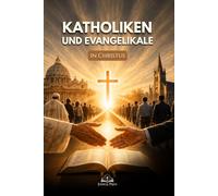 Katholiken und Evangelikale in Christus: Ein katholischer Wegweiser zu Dialog, Versöhnung, christlicher Einheit und gegenseitigem Verständnis im Glauben