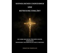 Katholischer Exorzismus und Befreiung erklärt: Die Lehre der Kirche über böse Geister, dämonische Besessenheit und spirituellen Schutz verstehen