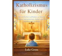 Katholizismus für Kinder: Ein einfacher Leitfaden zu Glaube, Messe, Sakramenten, Gebet und der Annäherung an Gott