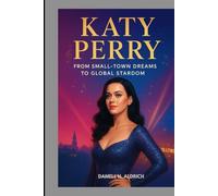 KATY PERRY : FROM SMALL-TOWN DREAMS TO GLOBAL STARDOM: HOW A CALIFORNIA GIRL CONQUERED THE WORLD