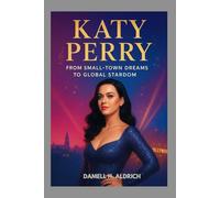 KATY PERRY : FROM SMALL-TOWN DREAMS TO GLOBAL STARDOM: HOW A CALIFORNIA GIRL CONQUERED THE WORLD