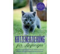 Katzenerziehung Für Anfänger: Wie Sie Ihre Katze Schritt Für Schritt Erziehen, Pflegen Und Eine Enge Bindung Aufbauen - Inkl. Clickertraining Für Katzen Und Den Besten Stubenrein - Tipps