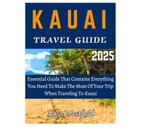 KAUAI TRAVEL GUIDE 2025: Essential Guide That Contains Everything You Need To Make The Most Of Your Trip When Traveling To Kauai