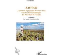 Kaunari Acquisition et projection du savoir rituel dans les chants chamaniques des Wixaritari du Mexique - Volume 1 - San Andrés Cohamiata, Jalisco - Yann Hutin - L'harmattan - broché - Essai