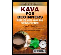 KAVA FOR BEGINNERS WHAT YOU MUST KNOW FOR EVERYDAY HEALTH: Integrate Natural Practices Into Your Life To Enhance Calm, Vitality, And Emotional Harmony