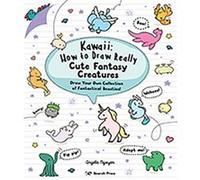 Kawaii: How to Draw Really Cute Fantasy Creatures: Draw Your Own Collection of Fantastical Beasties!
