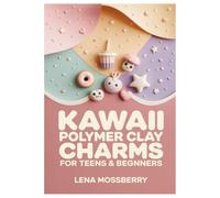 Kawaii Polymer Clay Charms for Teens & Beginners: 60 Step-by-Step Mini Projects for Bracelets, Phone Charms & Keychains - Cute Animals, Food & Aesthetic Jewelry Using Simple Tools