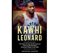 Kawhi Leonard: The Story of How Kawhi Leonard Came to Be the Most Dominant Player in the NBA