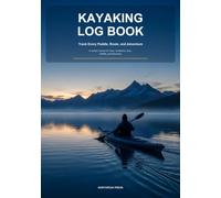 Kayaking Log Book: Track Every Paddle, Route, and Adventure - A Guided Journal for Trips, Conditions, Gear, Wildlife, and Memories