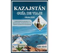 KAZAJSTÁN GUÍA DE VIAJE 2026: Desde los picos nevados del Tien Shan hasta las costas del Caspio: explorando los paisajes, la gastronomía, el patrimonio y el espíritu moderno de Kazajistán