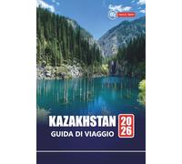 KAZAKHSTAN GUIDA DI VIAGGIO 2026: Pianifica la tua avventura in Asia centrale con le migliori attrazioni, attrazioni culturali, percorsi panoramici, ... consigli per i visitatori per la prima volta