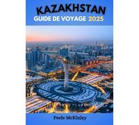 KAZAKHSTAN GUIDE DE VOYAGE 2025: Au carrefour de l'Orient et de l'Occident : Découvrez un patrimoine culturel unique et une aventure inoubliable