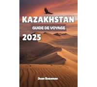KAZAKHSTAN GUIDE DE VOYAGE 2025: Explorez les joyaux cachés de l'Asie centrale, des villes futuristes et des trésors de la route de la soie aux vastes steppes, canyons et culture nomade.