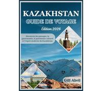 KAZAKHSTAN GUIDE DE VOYAGE 2026: Des sommets enneigés du Tian Shan aux rivages de la mer Caspienne : à la découverte des paysages, de la cuisine, du patrimoine et de l’esprit moderne du Kazakhstan