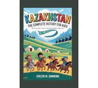 KAZAKHSTAN: The Complete History for Kids: Where horse riders, warriors, and wanderers shaped a mighty land