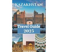 KAZAKHSTAN TRAVEL GUIDE 2025: A Journey Through Kazakhstan's History, Nature, and Hospitality