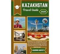 KAZAKHSTAN TRAVEL GUIDE 2025: Embarking on an unforgettable Journey: Discover the Breathtaking landscapes, cities, Rich cultural Heritage, and Heart-pumping Adventures of where the East meet the west
