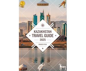 Kazakhstan Travel Guide 2025: Land of Silk, Salt and Sky