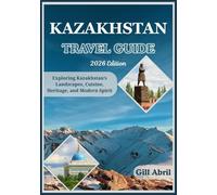 KAZAKHSTAN TRAVEL GUIDE 2026: From Snow-Capped Tien Shan Peaks to Caspian Shores: Exploring Kazakhstan’s Landscapes, Cuisine, Heritage, and Modern Spirit