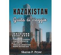 KAZAKISTAN GUIDA DI VIAGGIO 2025-2026: Viaggi in Kazakistan per tutti: vacanze in famiglia, trekking in solitaria, consigli per anziani e avventure sicure per ogni tipo di esploratore