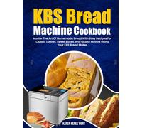 KBS Bread Machine Cookbook: Master The Art Of Homemade Bread With Easy Recipes For Classic Loaves, Sweet Bakes, And Global Flavors Using Your KBS Bread Maker
