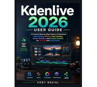Kdenlive 2026 User Guide: A Practical Step-by-Step Guide to Professional Video Editing, Effects, Color Grading, Motion Graphics, and Content Creation for YouTube and Social Media