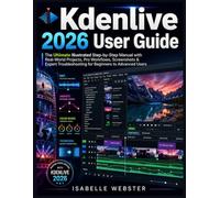 Kdenlive 2026 User Guide: The Ultimate Illustrated Step-by-Step Manual with Real-World Projects, Pro Workflows, Screenshots & Expert Troubleshooting for Beginners to Advanced Users