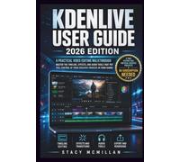 KDENLIVE USER GUIDE - 2026 EDITION: A Practical Video Editing Walkthrough - Master the Timeline, Effects, and Audio Tools That Put Full Control of Your Creative Process in Your Hands