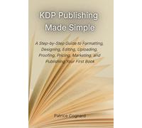 KDP Publishing Made Simple: A Step-by-Step Guide to Formatting, Designing, Editing, Uploading, Proofing, Pricing, Marketing, and Publishing Your First Book
