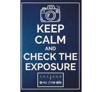 Keep Calm and Check the Exposure: Photography Session Planner & Shoot Log Book Camera Settings, Client Details, Shot Ideas & Equipment Tracker