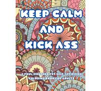 Keep Calm And Kick Ass: A Foul-Mouthed Yet Self-Affirming Coloring Book For Adults