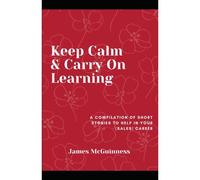 Keep Calm & Carry On Learning: A Compilation Of Short Stories To Help You In Your (Sales) Career