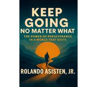 Keep Going No Matter What: The Power of Perseverance in a World That Quits
