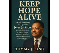 Keep Hope Alive: The Life, Leadership, and Legacy of Jesse Jackson How One Man’s Voice for Justice Changed America’s Conscience and Inspired Generations to Dream Bigger