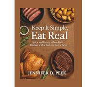 Keep It Simple, Eat Real: Quick and Hearty Whole Food Dinners with a Back-to-Basics Twist